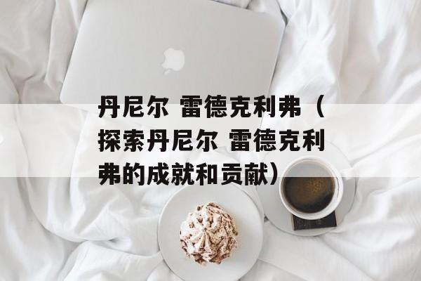 丹尼尔 雷德克利弗（探索丹尼尔 雷德克利弗的成就和贡献）-第1张图片-居家生活