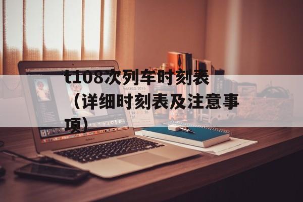 t108次列车时刻表（详细时刻表及注意事项）-第1张图片-居家生活