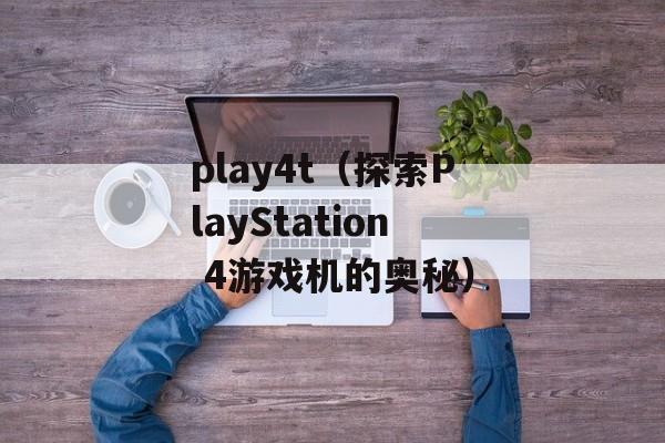 play4t（探索PlayStation 4游戏机的奥秘）-第1张图片-居家生活
