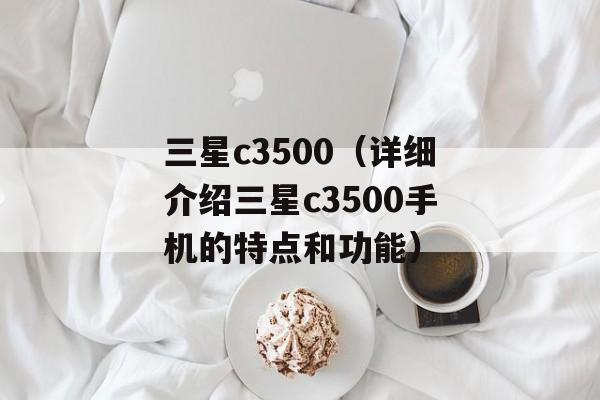 三星c3500（详细介绍三星c3500手机的特点和功能）-第1张图片-居家生活