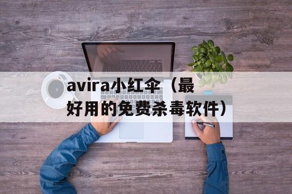 avira小红伞（最好用的免费杀毒软件）-第1张图片-居家生活