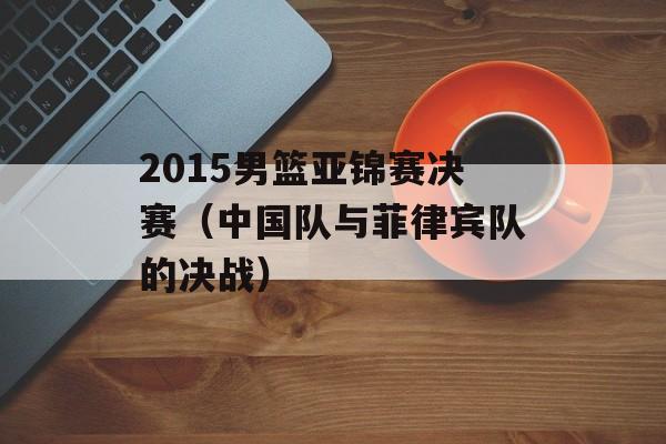 2015男篮亚锦赛决赛（中国队与菲律宾队的决战）-第1张图片-居家生活