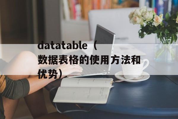 datatable（数据表格的使用方法和优势）-第1张图片-居家生活