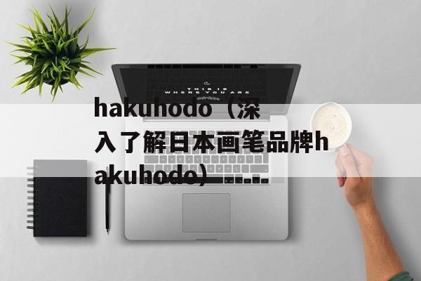 hakuhodo（深入了解日本画笔品牌hakuhodo）-第1张图片-居家生活