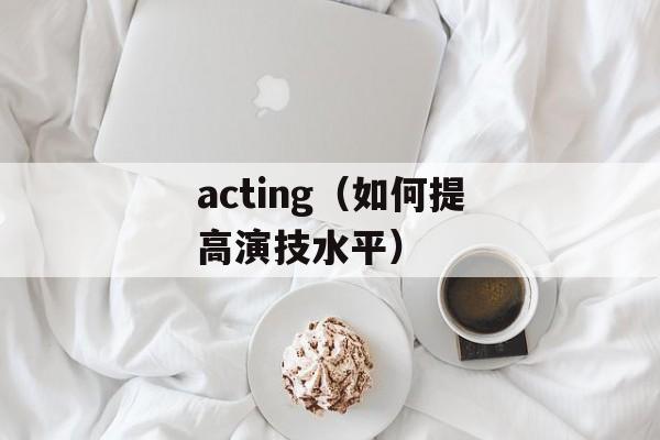 acting（如何提高演技水平）-第1张图片-居家生活