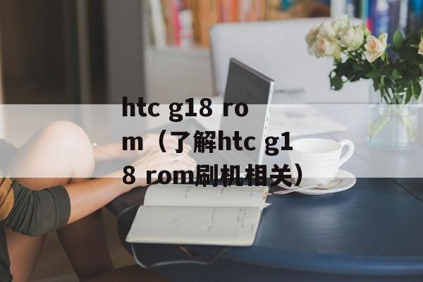 htc g18 rom（了解htc g18 rom刷机相关）-第1张图片-居家生活