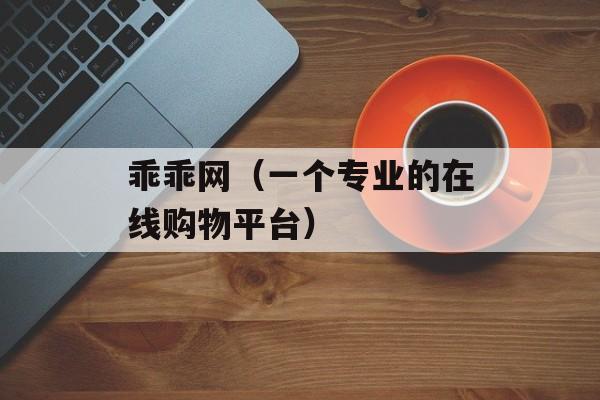 乖乖网（一个专业的在线购物平台）-第1张图片-居家生活