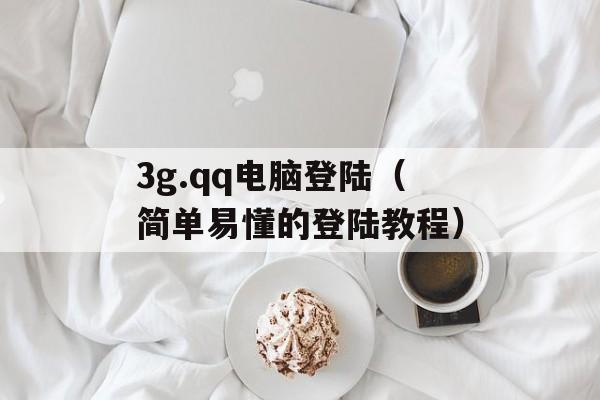 3g.qq电脑登陆（简单易懂的登陆教程）-第1张图片-居家生活