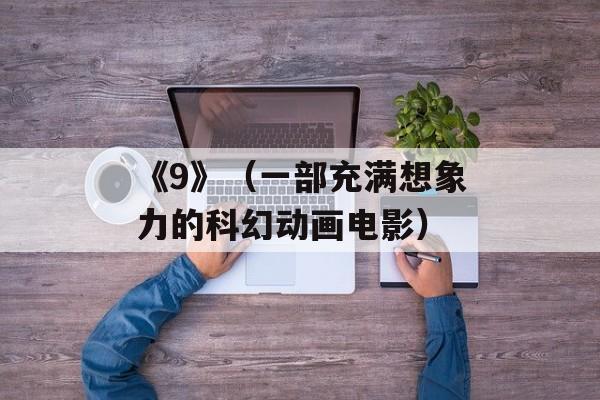 《9》（一部充满想象力的科幻动画电影）-第1张图片-居家生活