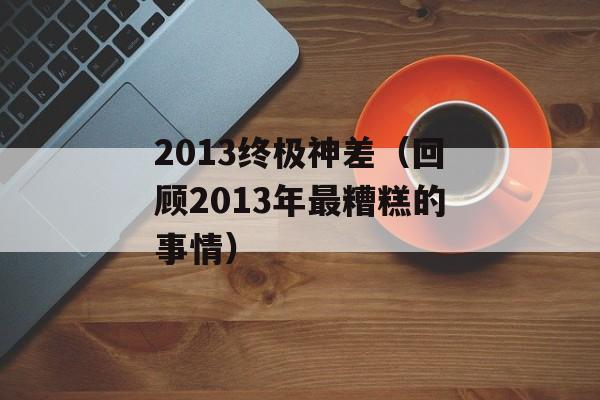 2013终极神差（回顾2013年最糟糕的事情）-第1张图片-居家生活
