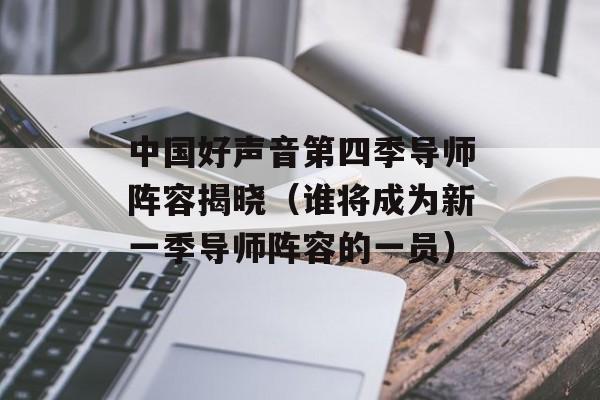中国好声音第四季导师阵容揭晓（谁将成为新一季导师阵容的一员）-第1张图片-居家生活