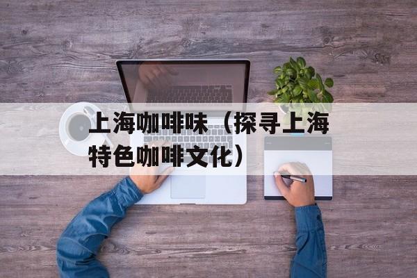 上海咖啡味（探寻上海特色咖啡文化）-第1张图片-居家生活