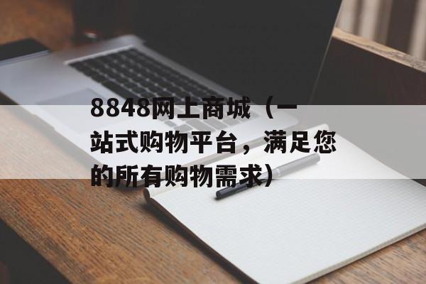 8848网上商城（一站式购物平台，满足您的所有购物需求）-第1张图片-居家生活