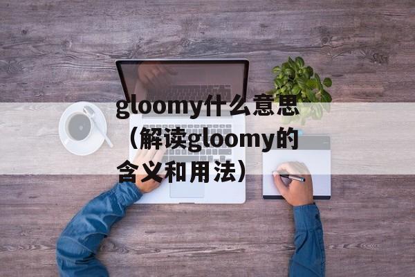 gloomy什么意思（解读gloomy的含义和用法）-第1张图片-居家生活