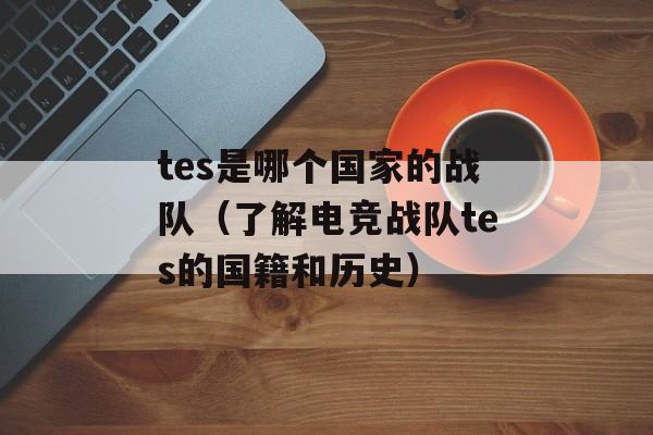 tes是哪个国家的战队（了解电竞战队tes的国籍和历史）-第1张图片-居家生活