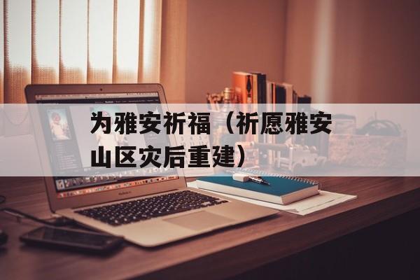 为雅安祈福（祈愿雅安山区灾后重建）-第1张图片-居家生活