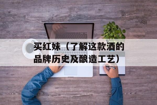 买红妹（了解这款酒的品牌历史及酿造工艺）-第1张图片-居家生活