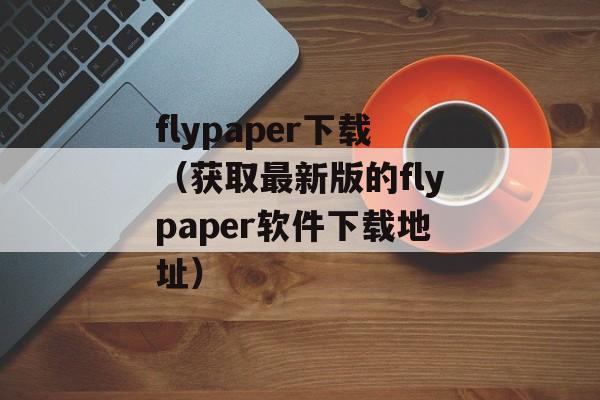 flypaper下载（获取最新版的flypaper软件下载地址）-第1张图片-居家生活