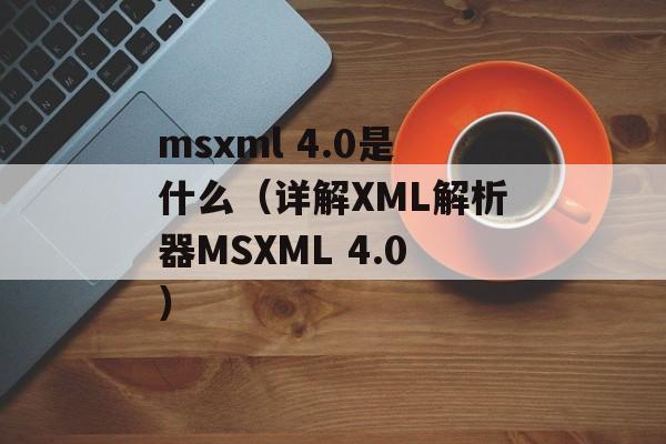 msxml 4.0是什么（详解XML解析器MSXML 4.0）-第1张图片-居家生活