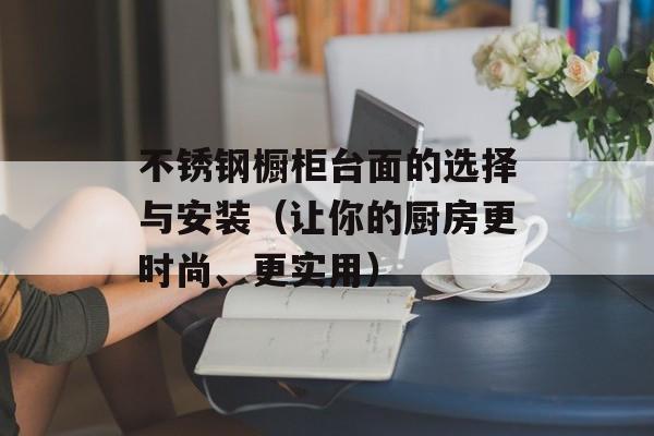 不锈钢橱柜台面的选择与安装（让你的厨房更时尚、更实用）-第1张图片-居家生活