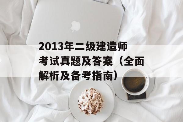 2013年二级建造师考试真题及答案（全面解析及备考指南）-第1张图片-居家生活