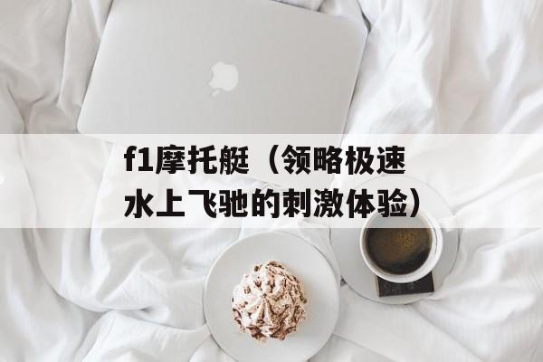 f1摩托艇（领略极速水上飞驰的刺激体验）-第1张图片-居家生活