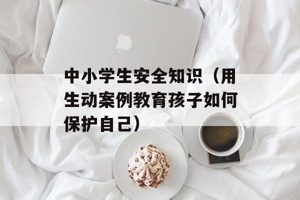 中小学生安全知识（用生动案例教育孩子如何保护自己）-第1张图片-居家生活