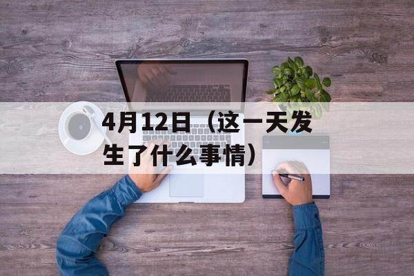 4月12日（这一天发生了什么事情）-第1张图片-居家生活