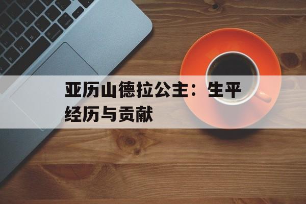 亚历山德拉公主：生平经历与贡献-第1张图片-居家生活