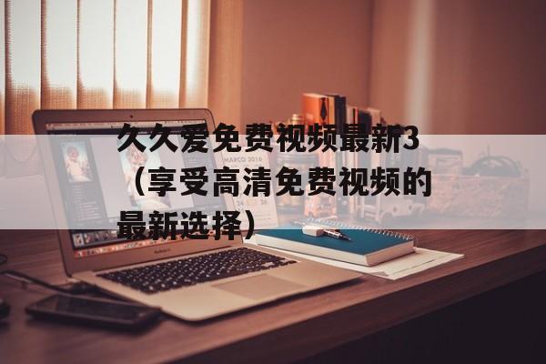 久久爱免费视频最新3（享受高清免费视频的最新选择）-第1张图片-居家生活