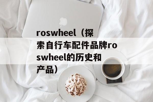 roswheel（探索自行车配件品牌roswheel的历史和产品）-第1张图片-居家生活