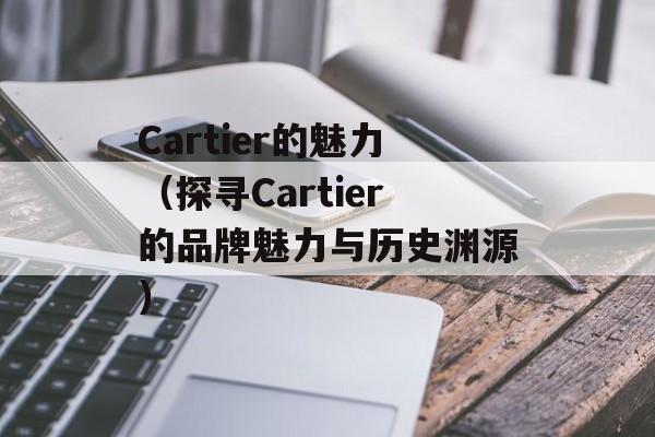Cartier的魅力（探寻Cartier的品牌魅力与历史渊源）-第1张图片-居家生活