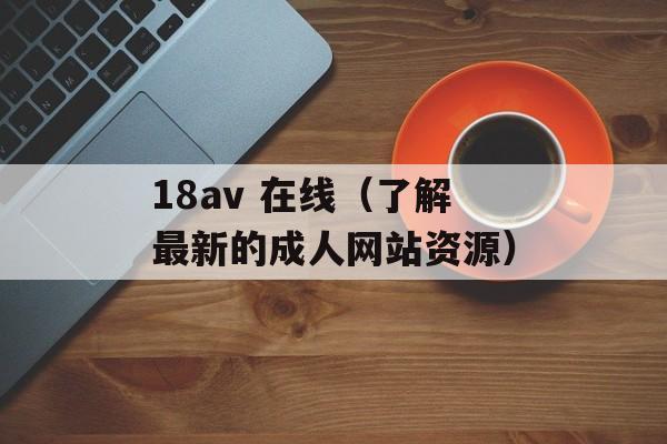 18av 在线（了解最新的成人网站资源）-第1张图片-居家生活
