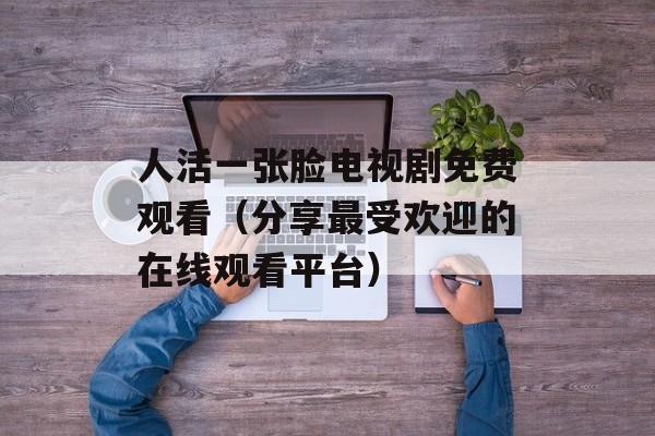 人活一张脸电视剧免费观看（分享最受欢迎的在线观看平台）-第1张图片-居家生活