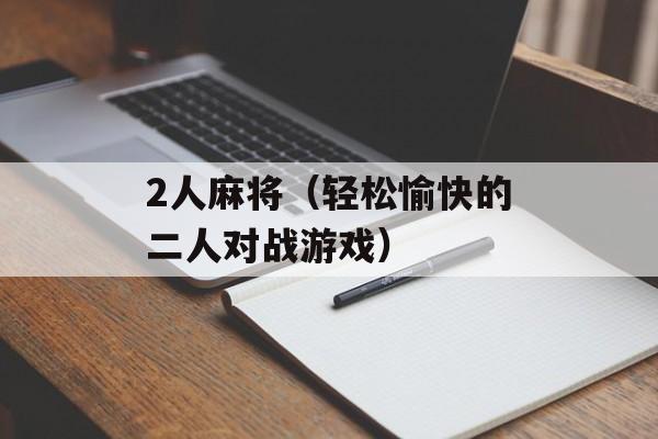 2人麻将（轻松愉快的二人对战游戏）-第1张图片-居家生活