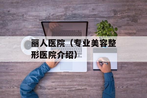 丽人医院（专业美容整形医院介绍）-第1张图片-居家生活
