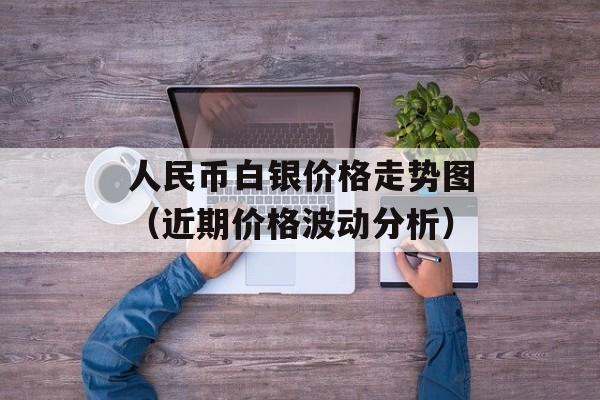 人民币白银价格走势图（近期价格波动分析）-第1张图片-居家生活