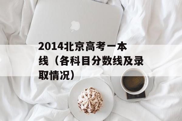 2014北京高考一本线（各科目分数线及录取情况）-第1张图片-居家生活