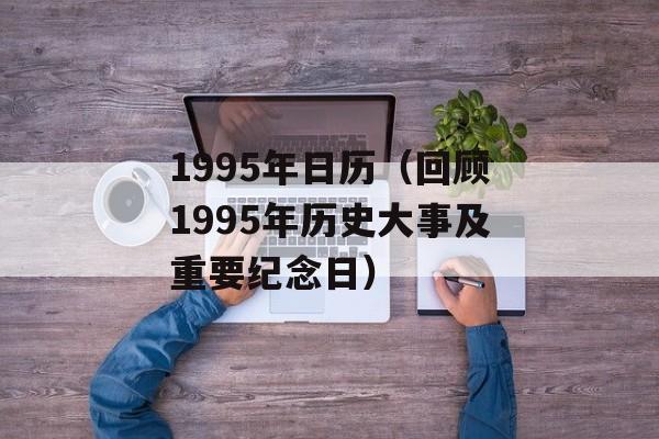 1995年日历（回顾1995年历史大事及重要纪念日）-第1张图片-居家生活
