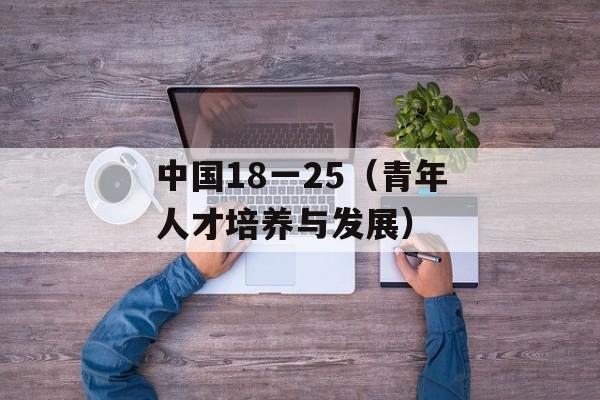 中国18一25（青年人才培养与发展）-第1张图片-居家生活