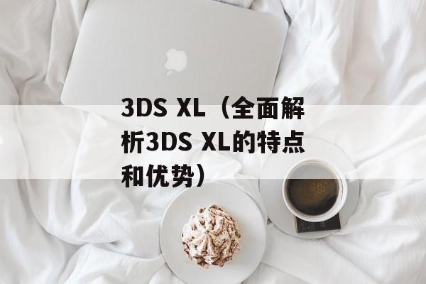 3DS XL（全面解析3DS XL的特点和优势）-第1张图片-居家生活