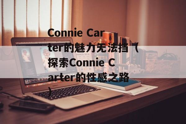 Connie Carter的魅力无法挡（探索Connie Carter的性感之路）-第1张图片-居家生活