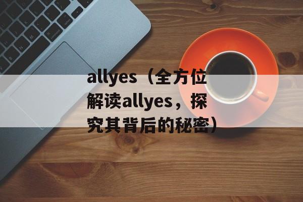 allyes（全方位解读allyes，探究其背后的秘密）-第1张图片-居家生活