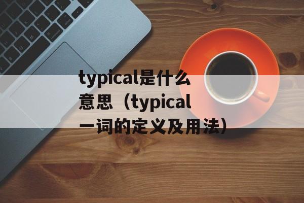 typical是什么意思（typical一词的定义及用法）-第1张图片-居家生活