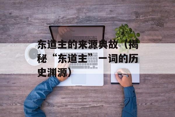 东道主的来源典故（揭秘“东道主”一词的历史渊源）-第1张图片-居家生活