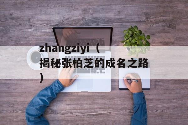 zhangziyi（揭秘张柏芝的成名之路）-第1张图片-居家生活