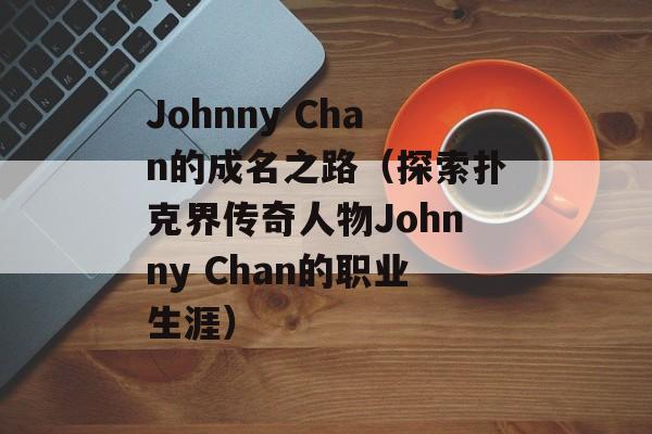 Johnny Chan的成名之路（探索扑克界传奇人物Johnny Chan的职业生涯）-第1张图片-居家生活