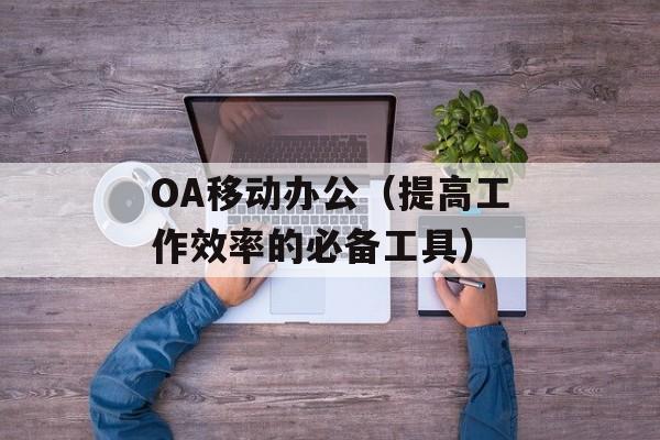 OA移动办公（提高工作效率的必备工具）-第1张图片-居家生活