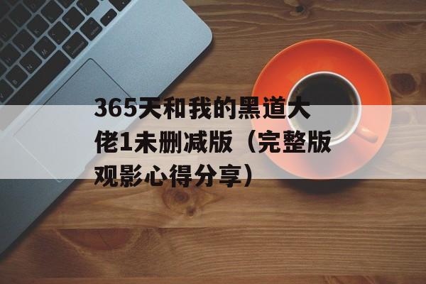 365天和我的黑道大佬1未删减版（完整版观影心得分享）-第1张图片-居家生活