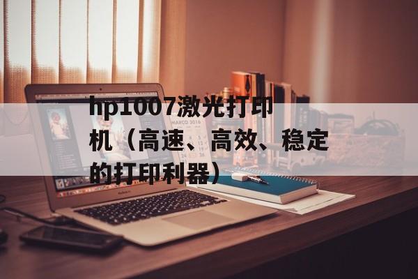 hp1007激光打印机（高速、高效、稳定的打印利器）-第1张图片-居家生活